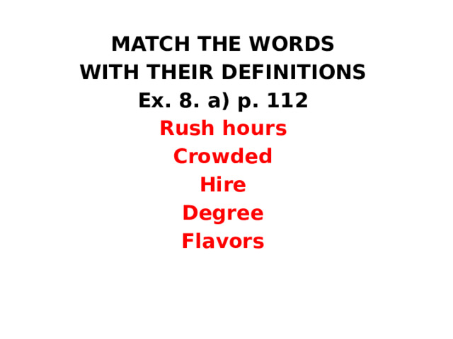 MATCH THE WORDS WITH THEIR DEFINITIONS Ex. 8. a) p. 112 Rush hours Crowded Hire Degree Flavors 