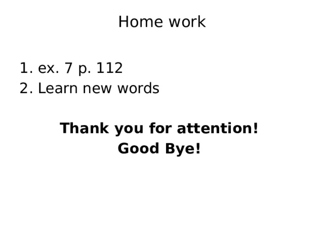 Home work   ex. 7 p. 112 Learn new words Thank you for attention! Good Bye! 