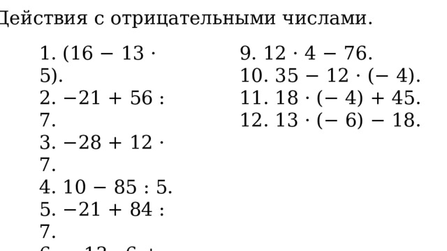 1. Действия с отрицательными числами. 1. (16 − 13 · 5). 9. 12 · 4 − 76. 2. −21 + 56 : 7. 10. 35 − 12 · (− 4). 3. −28 + 12 · 7. 11. 18 · (− 4) + 45. 4. 10 − 85 : 5. 12. 13 · (− 6) − 18. 5. −21 + 84 : 7. 6. − 13 · 6 + 53. 7. − 11 · 7 + 42. 8. − 14 · 4 − 36. 