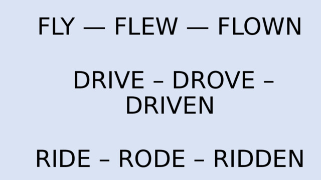 FLY — FLEW — FLOWN   DRIVE – DROVE – DRIVEN RIDE – RODE – RIDDEN 