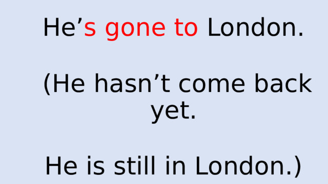 He’ s  gone to London.   (He hasn’t come back yet. He is still in London.) 