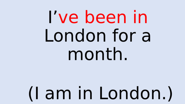 I’ ve  been in London for a month.   (I am in London.) 