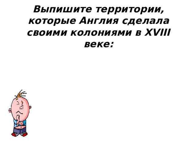 Выпишите территории, которые Англия сделала своими колониями в XVIII веке: 