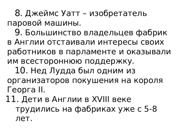  Джеймс Уатт – изобретатель паровой машины.  Большинство владельцев фабрик в Англии отстаивали интересы своих работников в парламенте и оказывали им всестороннюю поддержку.  Нед Лудда был одним из организаторов покушения на короля Георга II.  Дети в Англии в XVIII веке трудились на фабриках уже с 5-8 лет. 