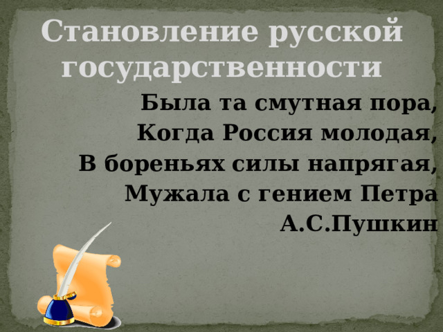 Становление русской государственности Была та смутная пора, Когда Россия молодая, В бореньях силы напрягая, Мужала с гением Петра  А.С.Пушкин 