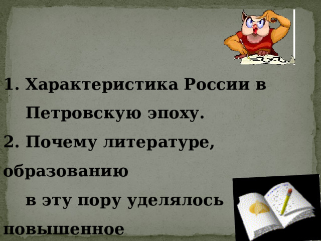 1. Характеристика России в  Петровскую эпоху. 2. Почему литературе, образованию  в эту пору уделялось повышенное  внимание? 