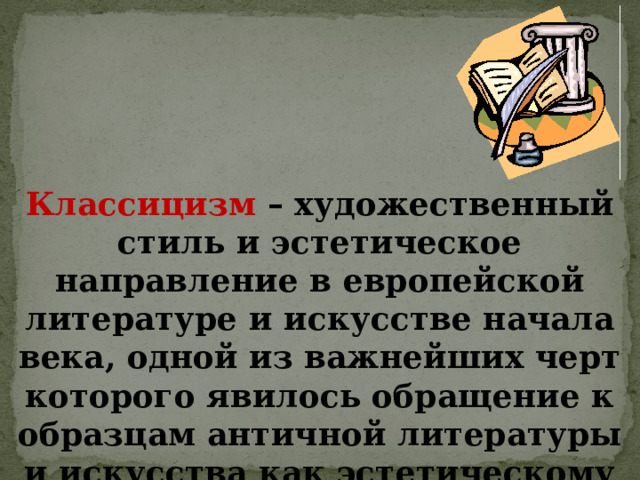 Классицизм – художественный стиль и эстетическое направление в европейской литературе и искусстве начала века, одной из важнейших черт которого явилось обращение к образцам античной литературы и искусства как эстетическому эталону. 