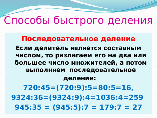 Способы быстрого деления Последовательное деление Если делитель является составным числом, то разлагаем его на два или большее число множителей, а потом выполняем  последовательное деление : 720:45=(720:9):5=80:5=16, 9324:36=(9324:9):4=1036:4=259 945:35 = (945:5):7 = 179:7 = 27 