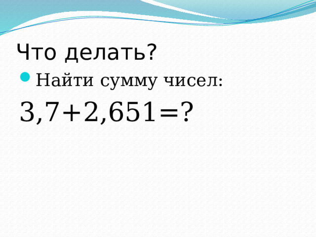 Что делать? Найти сумму чисел: 3,7+2,651=? 