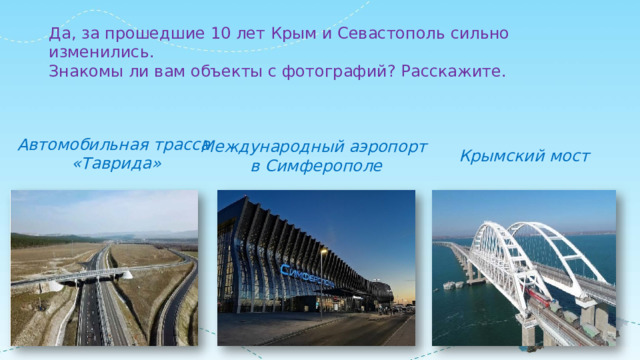 Да, за прошедшие 10 лет Крым и Севастополь сильно изменились. Знакомы ли вам объекты с фотографий? Расскажите. Автомобильная трасса «Таврида» Международный аэропорт в Симферополе Крымский мост 