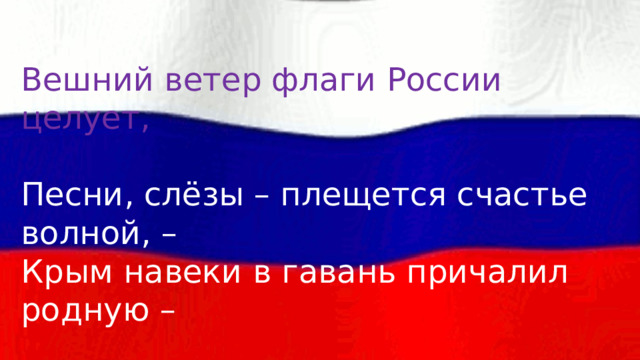 Вешний ветер флаги России целует, Песни, слёзы – плещется счастье волной, – Крым навеки в гавань причалил родную – Мы вернулись в нашу Россию домой. 