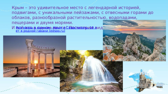 Крым – это удивительное место с легендарной историей, подвигами, с уникальными пейзажами, с отвесными горами до облаков, разнообразной растительностью, водопадами, пещерами и двумя морями. И всё это в одном месте! Посмотрим видео. 