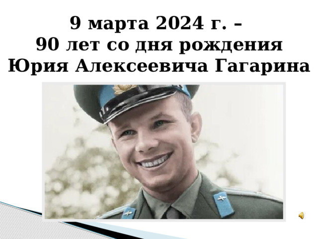 9 марта 2024 г. – 90 лет со дня рождения Юрия Алексеевича Гагарина 