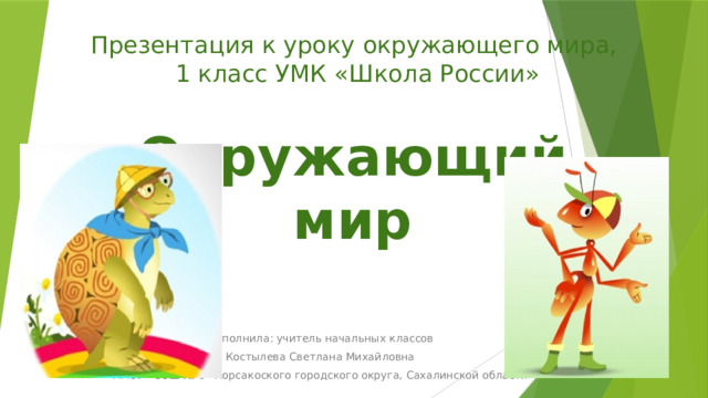 Презентация к уроку окружающего мира,  1 класс УМК «Школа России» Окружающий мир Выполнила: учитель начальных классов Костылева Светлана Михайловна МАОУ «СОШ № 6» Корсакоского городского округа, Сахалинской области  