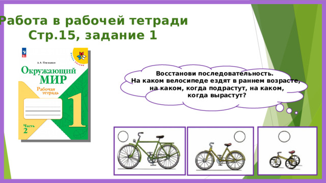 Работа в рабочей тетради Стр.15, задание 1 Восстанови последовательность. На каком велосипеде ездят в раннем возрасте,  на каком, когда подрастут, на каком,  когда вырастут? 