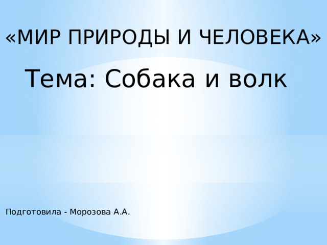 «МИР ПРИРОДЫ И ЧЕЛОВЕКА» Тема: Собака и волк Подготовила - Морозова А.А. 