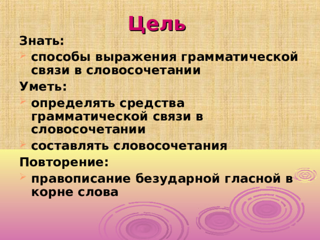 Цель Знать: способы выражения грамматической связи в словосочетании Уметь: определять средства грамматической связи в словосочетании составлять словосочетания Повторение: правописание безударной гласной в корне слова 