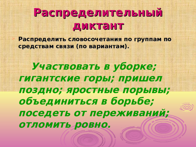 Распределительный диктант Распределить словосочетания по группам по средствам связи (по вариантам).   Участвовать в уборке; гигантские горы; пришел поздно; яростные порывы; объединиться в борьбе; поседеть от переживаний; отломить ровно. 