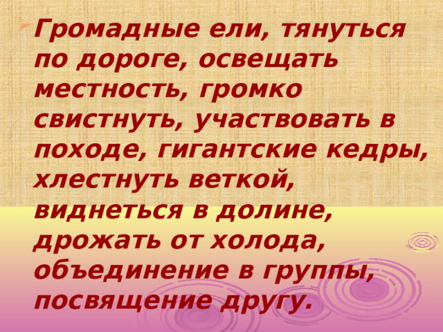 Громадные ели, тянуться по дороге, освещать местность, громко свистнуть, участвовать в походе, гигантские кедры, хлестнуть веткой, виднеться в долине, дрожать от холода, объединение в группы, посвящение другу. 