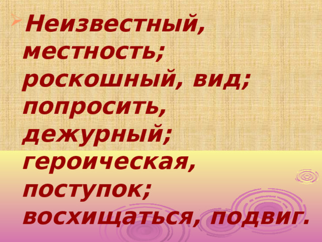 Неизвестный, местность; роскошный, вид; попросить, дежурный; героическая, поступок; восхищаться, подвиг.  