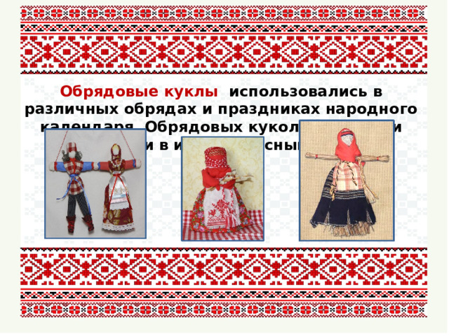 Обрядовые куклы использовались в различных обрядах и праздниках народного календаря. Обрядовых кукол почитали и ставили в избе в красный угол. 