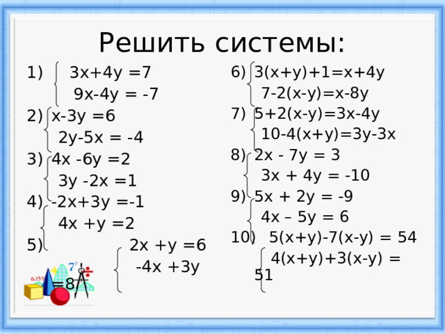 Решить системы: 1) 3х+4у =7  9х-4у = -7 3(х+у)+1=х+4у х-3у =6  7-2(х-у)=х-8у 5 +2(х-у)=3х-4у  2у-5х = -4 4х -6у =2  10-4(х+у)=3у-3х  3у -2х =1 2х - 7у = 3  3х  +  4у = -10 -2х+3у =-1 5х + 2у = -9  4х +у =2  2х +у =6  4х – 5у = 6  5(х+у)-7(х-у) = 54     -4х +3у =8  4(х+у)+3(х-у) =  51 