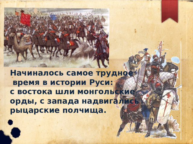Начиналось самое трудное  время в истории Руси: с востока шли монгольские орды, с запада надвигались рыцарские полчища. 