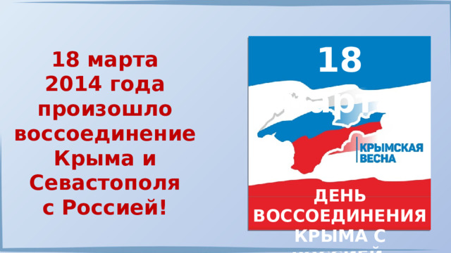 18 марта 18 марта 2014 года произошло воссоединение Крыма и Севастополя с Россией! ДЕНЬ ВОССОЕДИНЕНИЯ КРЫМА С РОССИЕЙ 