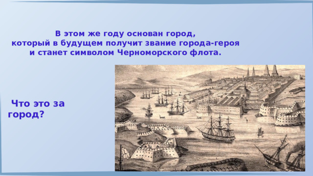 В этом же году основан город, который в будущем получит звание города-героя и станет символом Черноморского флота.  Что это за город? 