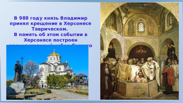 В 988 году князь Владимир принял крещение в Херсонесе Таврическом. В память об этом событии в Херсонесе построен величественный собор Святого Владимира. 