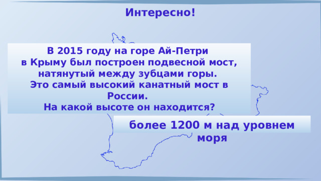 Интересно! В 2015 году на горе Ай-Петри в Крыму был построен подвесной мост, натянутый между зубцами горы. Это самый высокий канатный мост в России. На какой высоте он находится? более 1200 м над уровнем моря 