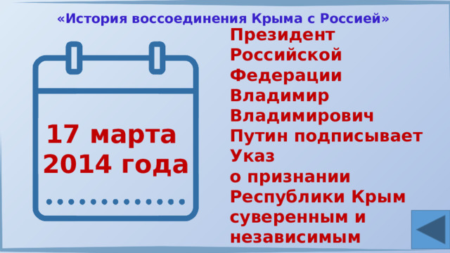 «История воссоединения Крыма с Россией» Президент Российской Федерации Владимир Владимирович Путин подписывает Указ о признании Республики Крым суверенным и независимым государством. 17 марта 2014 года 