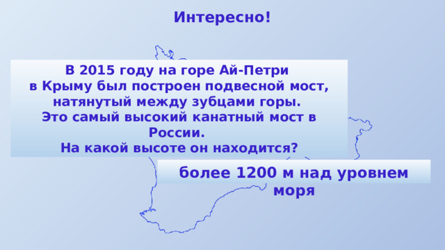 Интересно! В 2015 году на горе Ай-Петри в Крыму был построен подвесной мост, натянутый между зубцами горы. Это самый высокий канатный мост в России. На какой высоте он находится? более 1200 м над уровнем моря 