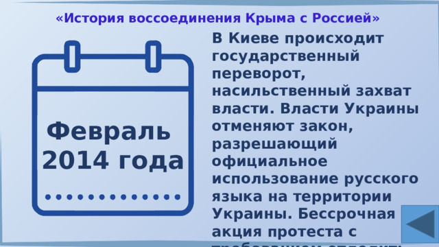 «История воссоединения Крыма с Россией» В Киеве происходит государственный переворот, насильственный захват власти. Власти Украины отменяют закон, разрешающий официальное использование русского языка на территории Украины. Бессрочная акция протеста с требованием отделить Крым от Украины. Февраль 2014 года 