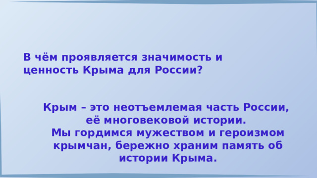 В чём проявляется значимость и ценность Крыма для России? Крым – это неотъемлемая часть России, её многовековой истории. Мы гордимся мужеством и героизмом крымчан, бережно храним память об истории Крыма. 