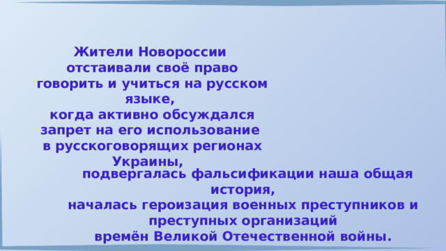 Жители Новороссии отстаивали своё право говорить и учиться на русском языке, когда активно обсуждался запрет на его использование в русскоговорящих регионах Украины,  подвергалась фальсификации наша общая история, началась героизация военных преступников и преступных организаций времён Великой Отечественной войны. 