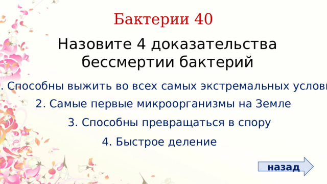 Бактерии 40 Назовите 4 доказательства бессмертии бактерий 1. Способны выжить во всех самых экстремальных условиях 2. Самые первые микроорганизмы на Земле 3. Способны превращаться в спору 4. Быстрое деление назад 