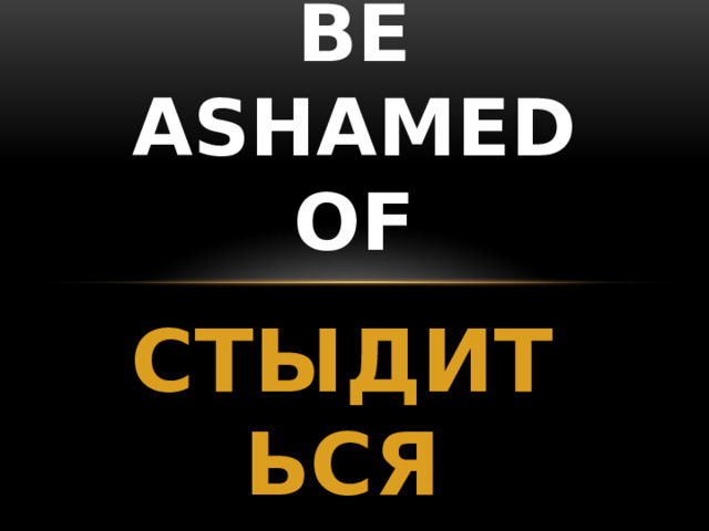 BE ASHAMED OF СТЫДИТЬСЯ 
