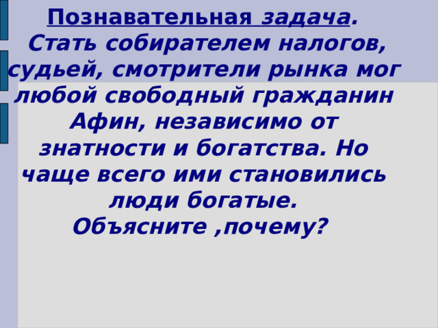 Познавательная задача .  Стать собирателем налогов, судьей, смотрители рынка мог любой свободный гражданин Афин, независимо от знатности и богатства. Но чаще всего ими становились люди богатые. Объясните ,почему? 