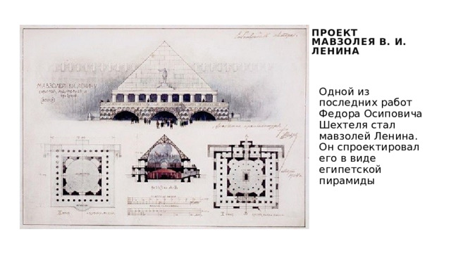 Проект мавзолея в. И. Ленина Одной из последних работ Федора Осиповича Шехтеля стал мавзолей Ленина. Он спроектировал его в виде египетской пирамиды 