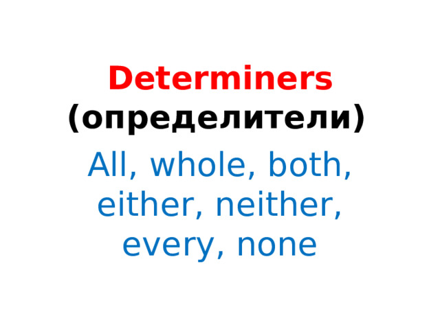 Determiners  (определители)  All, whole, both, either, neither, every, none 