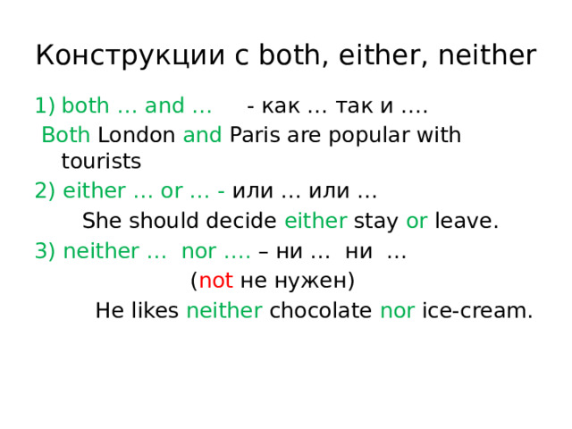 Конструкции с both, either, neither both … and … - как … так и ….  Both London and Paris are popular with tourists 2) either … or … - или … или …  She should decide either stay or leave. 3) neither … nor …. – ни … ни …  ( not не нужен)  He likes neither chocolate nor ice-cream.     
