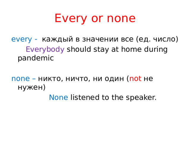 Every or none every - каждый в значении все (ед. число)  Everybody should stay at home during pandemic none – никто, ничто, ни один ( not не нужен)  None listened to the speaker.    