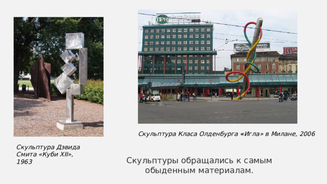 Скульптура Класа Олденбурга  « Игла» в Милане, 2006 Скульптура Дэвида Смита «Куби XII», 1963 Скульптуры обращались к самым обыденным материалам. 