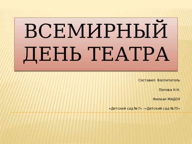 Всемирный день театра Составил: Воспитатель Попова Н.Н. Филиал МАДОУ «Детский сад №7» –»Детский сад №75» 