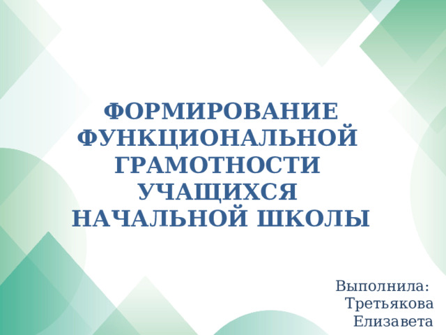 ФОРМИРОВАНИЕ ФУНКЦИОНАЛЬНОЙ  ГРАМОТНОСТИ  УЧАЩИХСЯ  НАЧАЛЬНОЙ ШКОЛЫ Выполнила: Третьякова Елизавета 