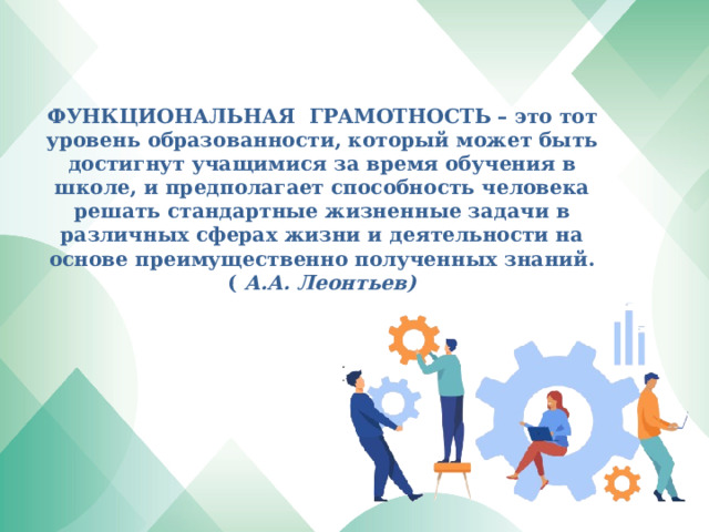     ФУНКЦИОНАЛЬНАЯ ГРАМОТНОСТЬ – это тот уровень образованности, который может быть достигнут учащимися за время обучения в школе, и предполагает способность человека решать стандартные жизненные задачи в различных сферах жизни и деятельности на основе преимущественно полученных знаний.  ( А.А. Леонтьев)    