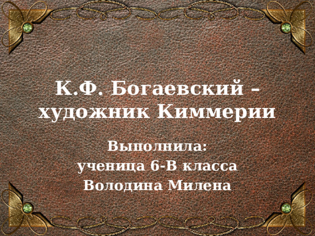 К.Ф. Богаевский – художник Киммерии  Выполнила:  ученица 6-В класса Володина Милена 