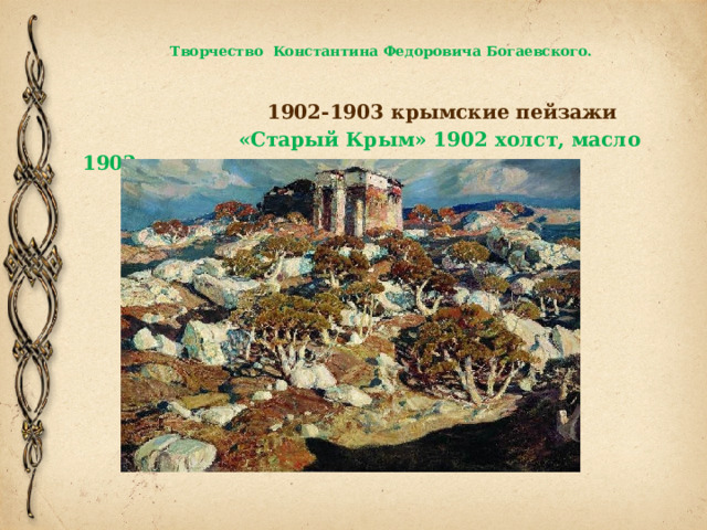  Творчество Константина Федоровича Богаевского.    1902-1903 крымские пейзажи  «Старый Крым» 1902 холст, масло 1903 