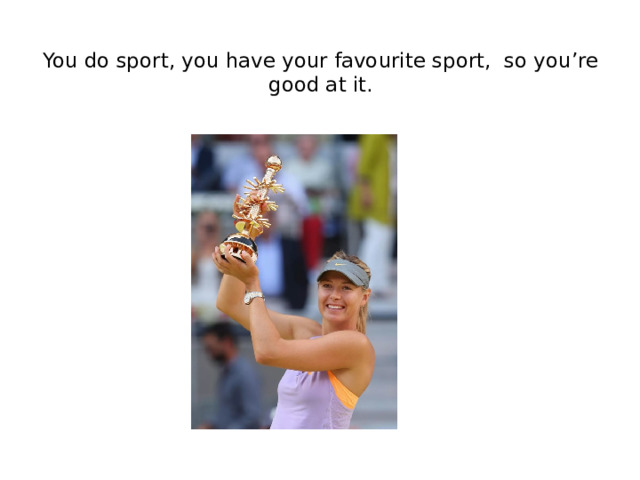You do sport, you have your favourite sport, so you’re good at it.   